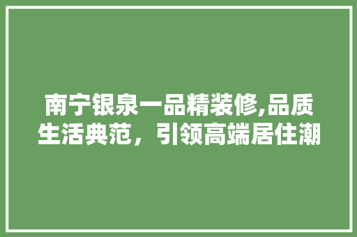 南宁银泉一品精装修,品质生活典范，引领高端居住潮流 南宁银泉一品精装修,品质生活典范，引领高端居住潮流 买房须知