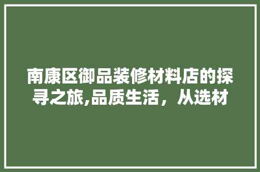 南康区御品装修材料店的探寻之旅,品质生活，从选材开始