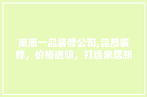 南辰一品装修公司,品质装修，价格透明，打造家居新高度 南辰一品装修公司,品质装修，价格透明，打造家居新高度 家居设计