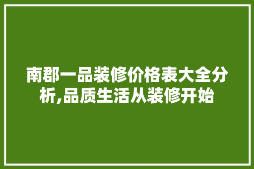 南郡一品装修价格表大全分析,品质生活从装修开始