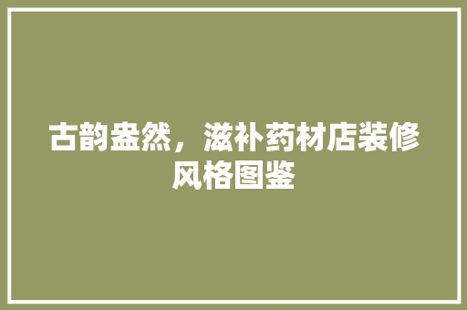 古韵盎然，滋补药材店装修风格图鉴 古韵盎然，滋补药材店装修风格图鉴 家居装饰