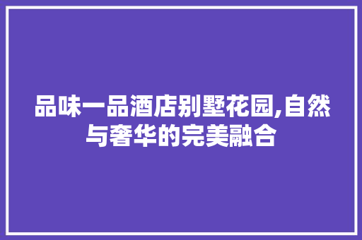 品味一品酒店别墅花园,自然与奢华的完美融合