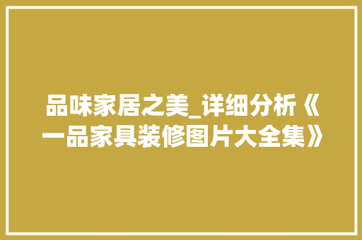 品味家居之美_详细分析《一品家具装修图片大全集》 品味家居之美_详细分析《一品家具装修图片大全集》 买房须知