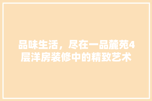 品味生活，尽在一品麓苑4层洋房装修中的精致艺术 品味生活，尽在一品麓苑4层洋房装修中的精致艺术 家居设计