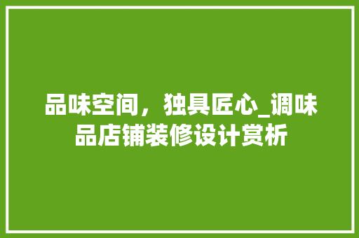 品味空间，独具匠心_调味品店铺装修设计赏析 品味空间，独具匠心_调味品店铺装修设计赏析 二手房