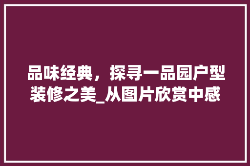 品味经典，探寻一品园户型装修之美_从图片欣赏中感受家居艺术的魅力 品味经典，探寻一品园户型装修之美_从图片欣赏中感受家居艺术的魅力 买房须知