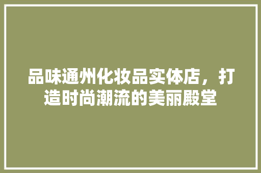 品味通州化妆品实体店，打造时尚潮流的美丽殿堂