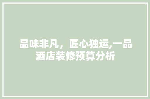 品味非凡，匠心独运,一品酒店装修预算分析