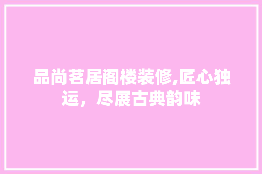 品尚茗居阁楼装修,匠心独运，尽展古典韵味