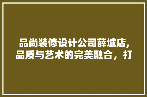 品尚装修设计公司薛城店,品质与艺术的完美融合，打造家居新风尚 品尚装修设计公司薛城店,品质与艺术的完美融合，打造家居新风尚 买房须知
