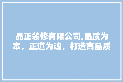 品正装修有限公司,品质为本，正道为魂，打造高品质家居生活 品正装修有限公司,品质为本，正道为魂，打造高品质家居生活 家居装饰