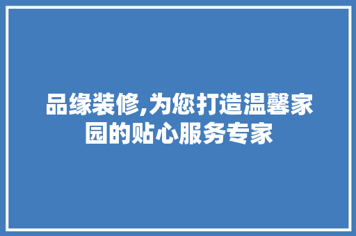 品缘装修,为您打造温馨家园的贴心服务专家 品缘装修,为您打造温馨家园的贴心服务专家 家居设计
