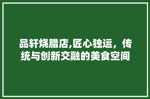 品轩烧腊店,匠心独运，传统与创新交融的美食空间 品轩烧腊店,匠心独运，传统与创新交融的美食空间 买房须知