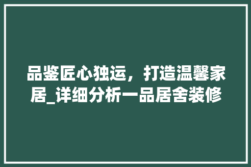 品鉴匠心独运，打造温馨家居_详细分析一品居舍装修设计图纸价格 品鉴匠心独运，打造温馨家居_详细分析一品居舍装修设计图纸价格 家居装饰
