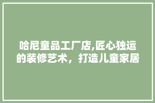 哈尼童品工厂店,匠心独运的装修艺术，打造儿童家居新风尚