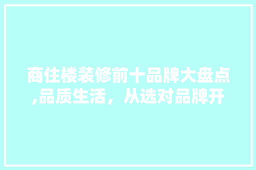 商住楼装修前十品牌大盘点,品质生活，从选对品牌开始