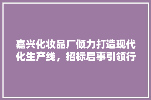 嘉兴化妆品厂倾力打造现代化生产线，招标启事引领行业革新