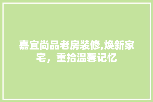 嘉宜尚品老房装修,焕新家宅，重拾温馨记忆 嘉宜尚品老房装修,焕新家宅，重拾温馨记忆 家居设计