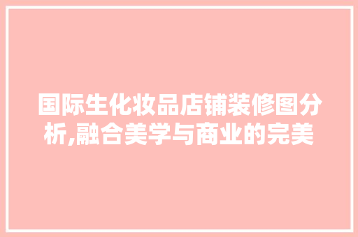 国际生化妆品店铺装修图分析,融合美学与商业的完美典范 国际生化妆品店铺装修图分析,融合美学与商业的完美典范 家居装饰