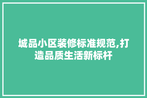 城品小区装修标准规范,打造品质生活新标杆