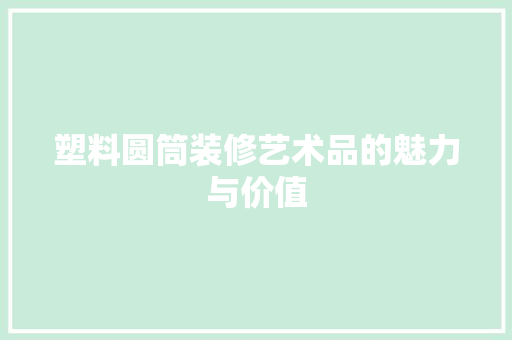 塑料圆筒装修艺术品的魅力与价值
