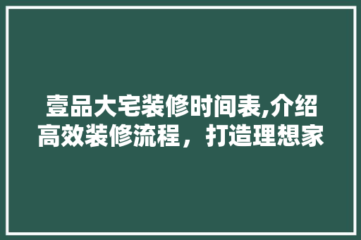 壹品大宅装修时间表,介绍高效装修流程，打造理想家居生活