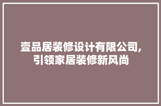壹品居装修设计有限公司,引领家居装修新风尚