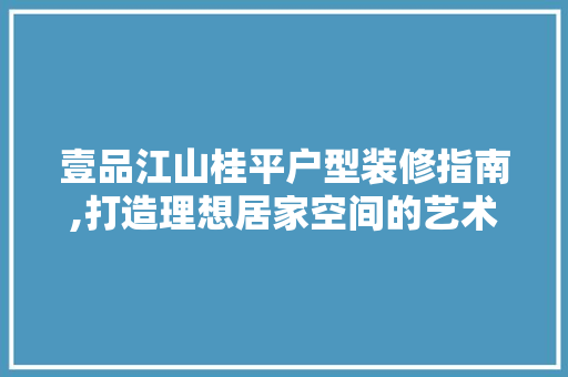 壹品江山桂平户型装修指南,打造理想居家空间的艺术