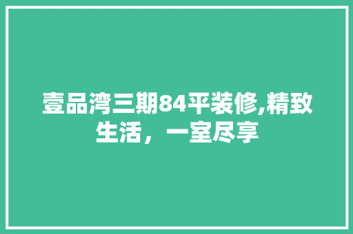 壹品湾三期84平装修,精致生活，一室尽享 壹品湾三期84平装修,精致生活，一室尽享 二手房