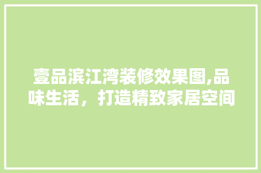 壹品滨江湾装修效果图,品味生活，打造精致家居空间