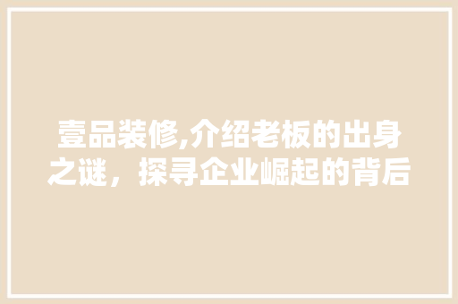 壹品装修,介绍老板的出身之谜，探寻企业崛起的背后