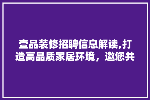 壹品装修招聘信息解读,打造高品质家居环境，邀您共筑美好未来