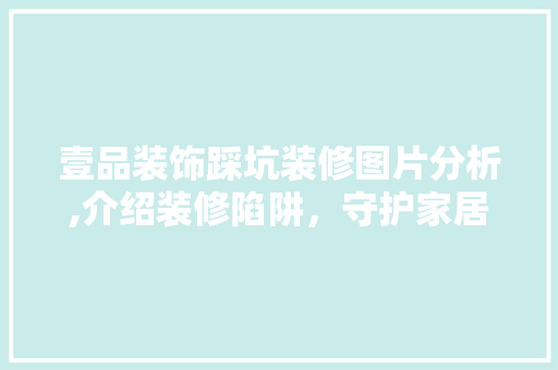 壹品装饰踩坑装修图片分析,介绍装修陷阱，守护家居安全