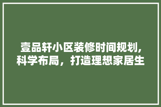 壹品轩小区装修时间规划,科学布局，打造理想家居生活 壹品轩小区装修时间规划,科学布局，打造理想家居生活 装修知识