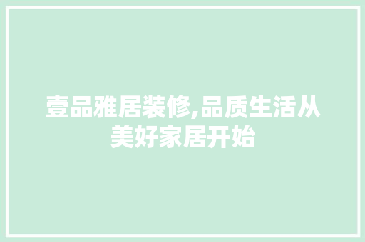 壹品雅居装修,品质生活从美好家居开始
