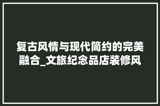 复古风情与现代简约的完美融合_文旅纪念品店装修风格探析