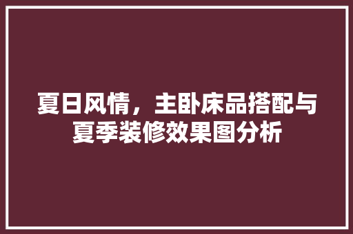 夏日风情，主卧床品搭配与夏季装修效果图分析 夏日风情，主卧床品搭配与夏季装修效果图分析 二手房