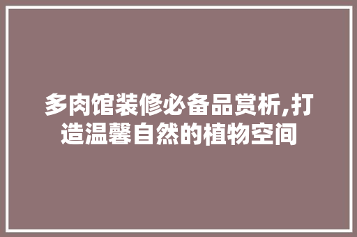 多肉馆装修必备品赏析,打造温馨自然的植物空间 多肉馆装修必备品赏析,打造温馨自然的植物空间 家居装饰