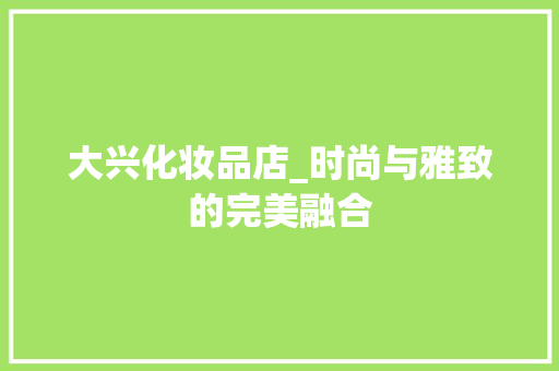 大兴化妆品店_时尚与雅致的完美融合