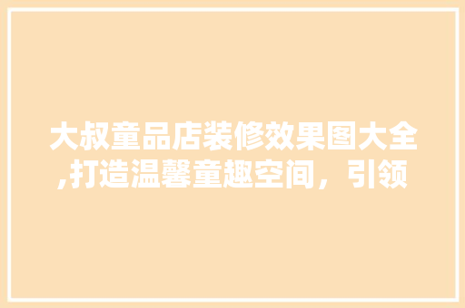 大叔童品店装修效果图大全,打造温馨童趣空间，引领儿童成长新风尚