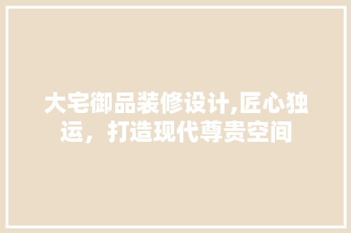 大宅御品装修设计,匠心独运，打造现代尊贵空间