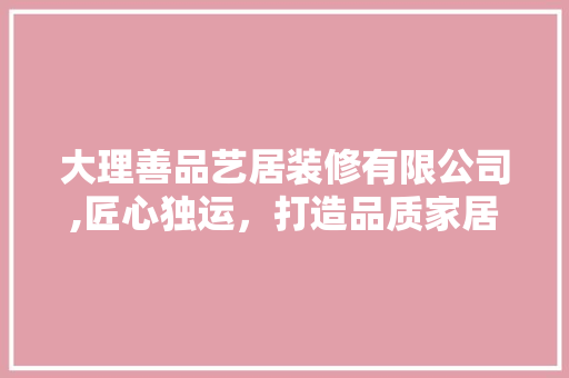 大理善品艺居装修有限公司,匠心独运，打造品质家居新标杆