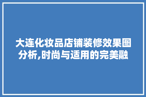 大连化妆品店铺装修效果图分析,时尚与适用的完美融合 大连化妆品店铺装修效果图分析,时尚与适用的完美融合 家居装饰