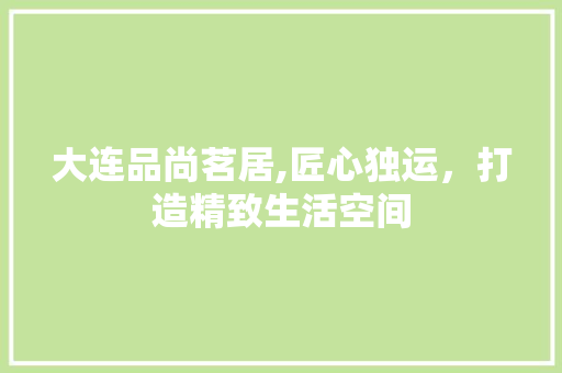 大连品尚茗居,匠心独运，打造精致生活空间