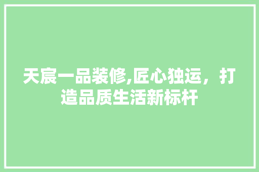 天宸一品装修,匠心独运，打造品质生活新标杆