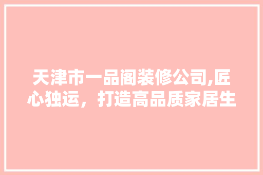 天津市一品阁装修公司,匠心独运，打造高品质家居生活