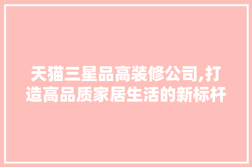 天猫三星品高装修公司,打造高品质家居生活的新标杆 天猫三星品高装修公司,打造高品质家居生活的新标杆 装修知识