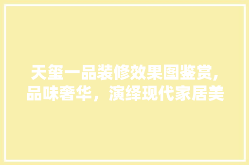 天玺一品装修效果图鉴赏,品味奢华，演绎现代家居美学