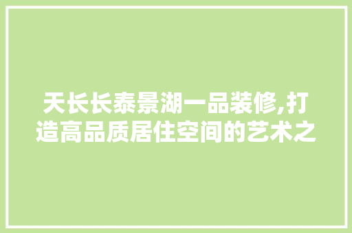 天长长泰景湖一品装修,打造高品质居住空间的艺术之旅 天长长泰景湖一品装修,打造高品质居住空间的艺术之旅 家居装饰