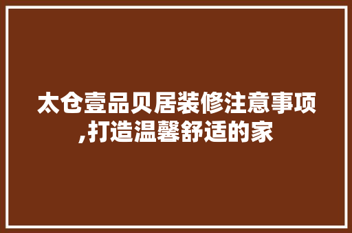 太仓壹品贝居装修注意事项,打造温馨舒适的家